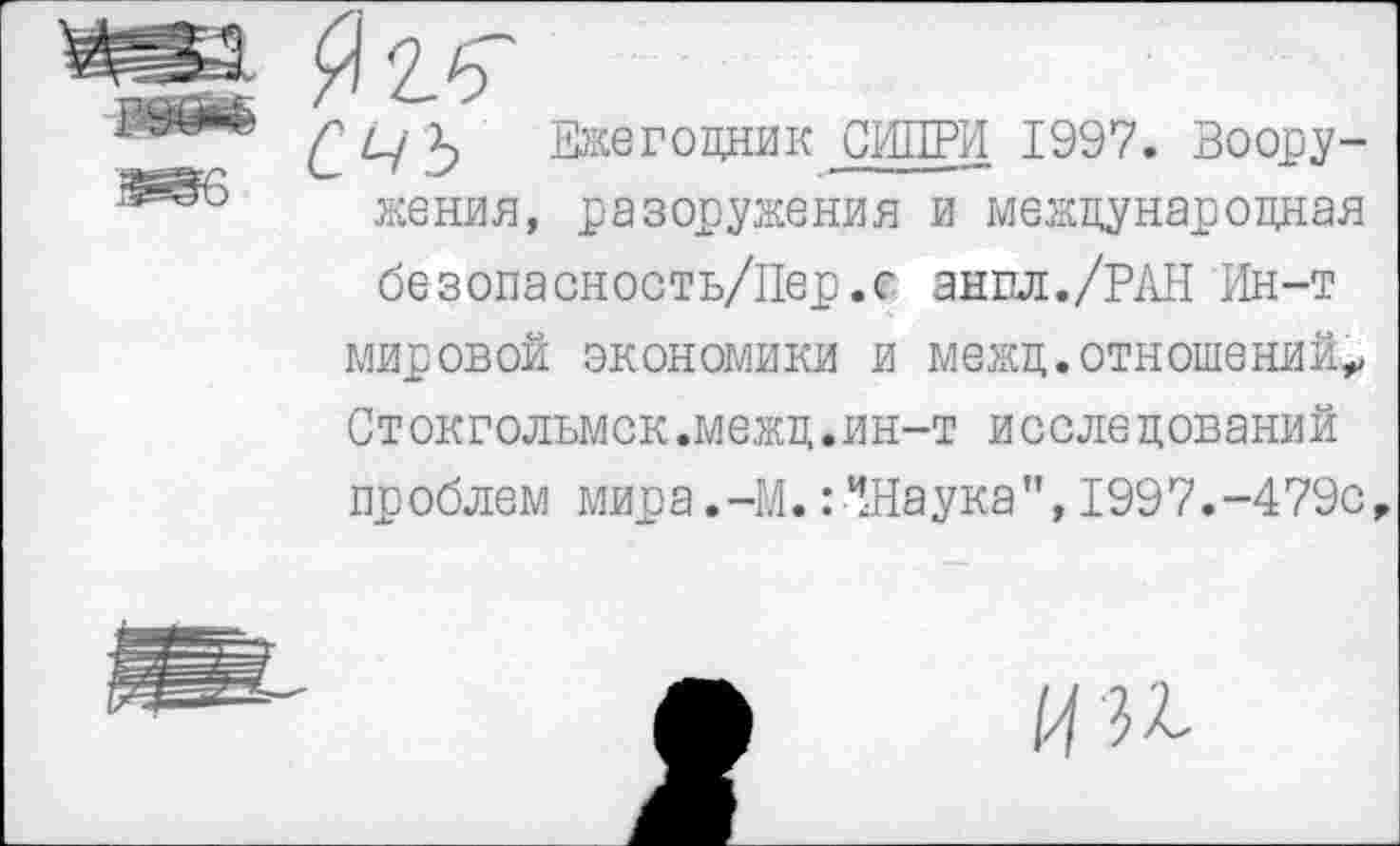 ﻿Я 2.^
Ежегодник СИПРИ 1997. Вооружения, разоружения и международная безопасность/Пер.с англ./РАН Ин-т мировой экономики и межд.отношений^ Стокгольмск.межд.ин-т исследований проблем мира.-М.:*Шаука",1997.-479с